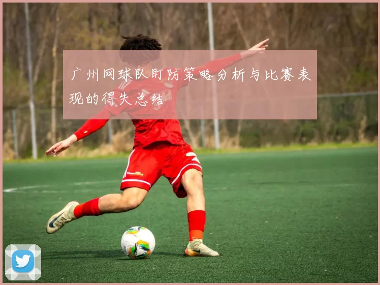 广州网球队盯防策略分析与比赛表现的得失总结