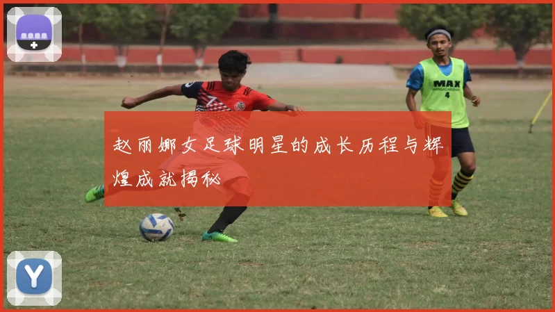 赵丽娜女足球明星的成长历程与辉煌成就揭秘