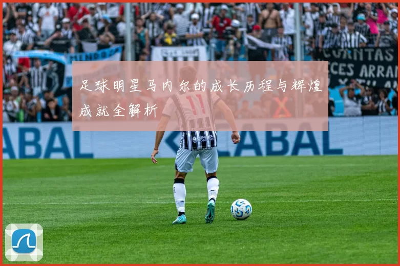 足球明星马内尔的成长历程与辉煌成就全解析