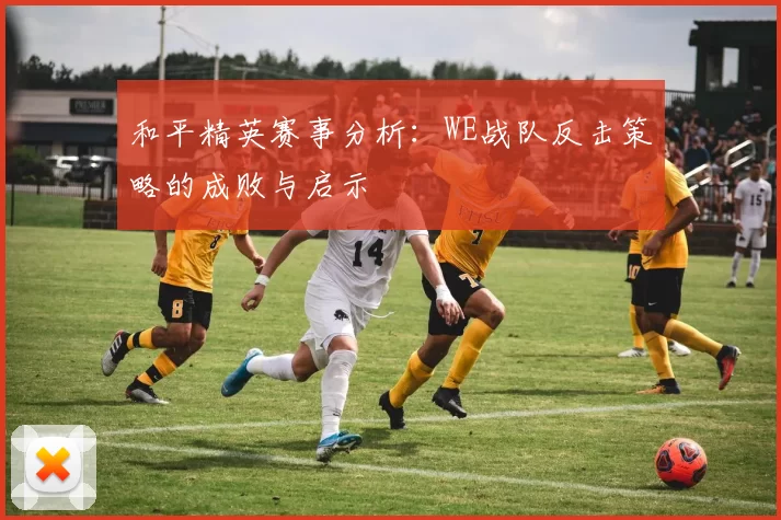 和平精英赛事分析：WE战队反击策略的成败与启示