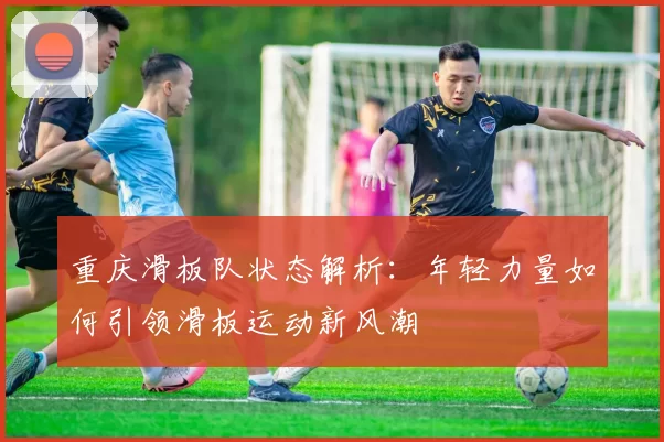 重庆滑板队状态解析：年轻力量如何引领滑板运动新风潮