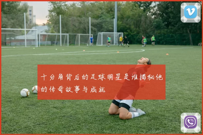 十分角背后的足球明星是谁揭秘他的传奇故事与成就