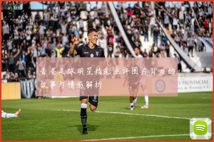 香港足球明星精彩点评图片背后的故事与情感解析
