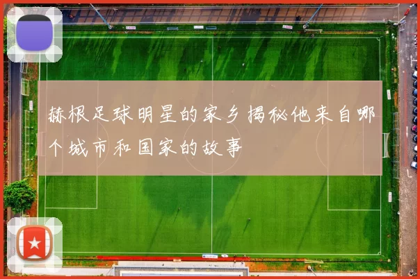 赫根足球明星的家乡揭秘他来自哪个城市和国家的故事