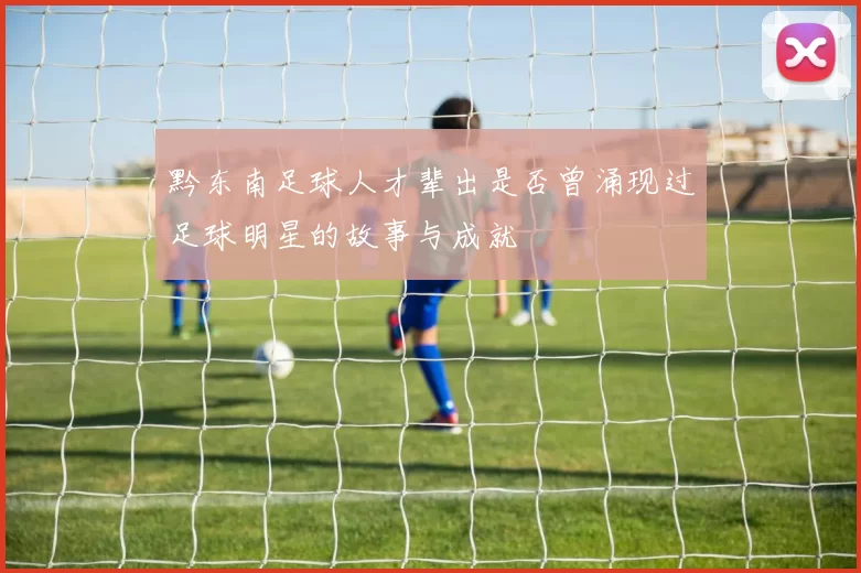 黔东南足球人才辈出是否曾涌现过足球明星的故事与成就