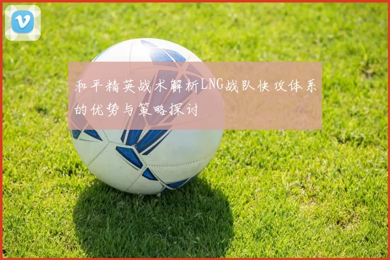 和平精英战术解析LNG战队快攻体系的优势与策略探讨