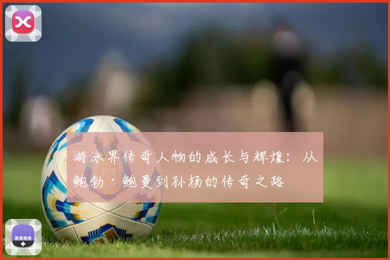 游泳界传奇人物的成长与辉煌：从鲍勃·鲍曼到孙杨的传奇之路