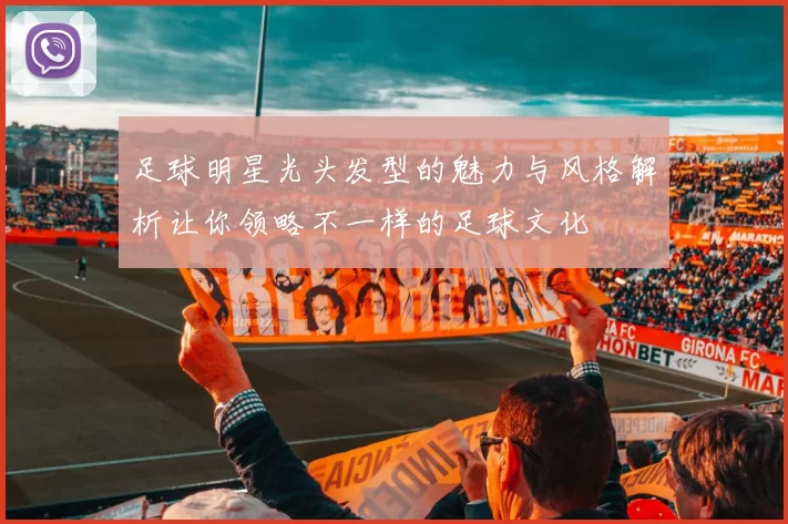 足球明星光头发型的魅力与风格解析让你领略不一样的足球文化