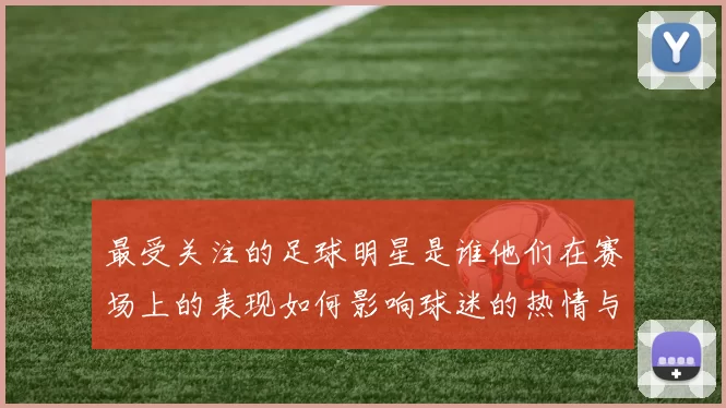 最受关注的足球明星是谁他们在赛场上的表现如何影响球迷的热情与期待
