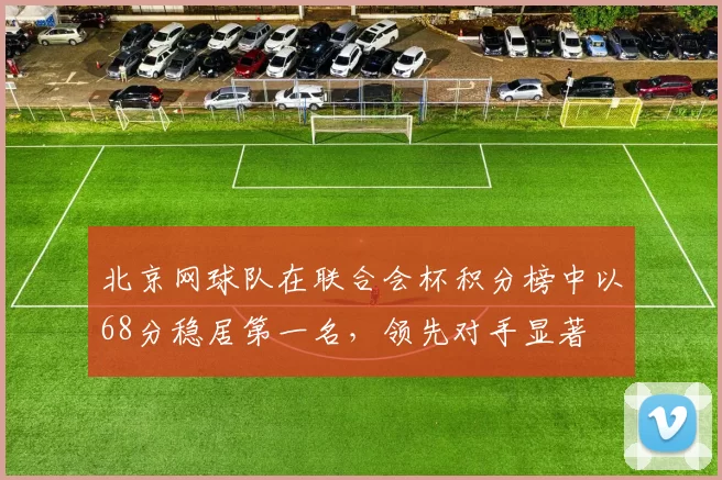北京网球队在联合会杯积分榜中以68分稳居第一名，领先对手显著