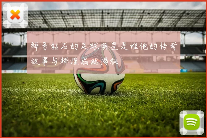 绰号钻石的足球明星是谁他的传奇故事与辉煌成就揭秘