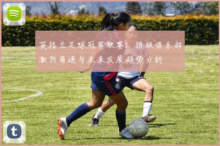 英格兰足球冠军联赛：顶级俱乐部激烈角逐与未来发展趋势分析