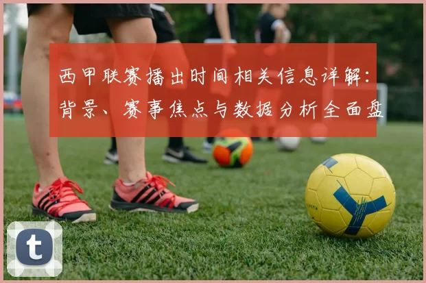 西甲联赛播出时间相关信息详解：背景、赛事焦点与数据分析全面盘点
