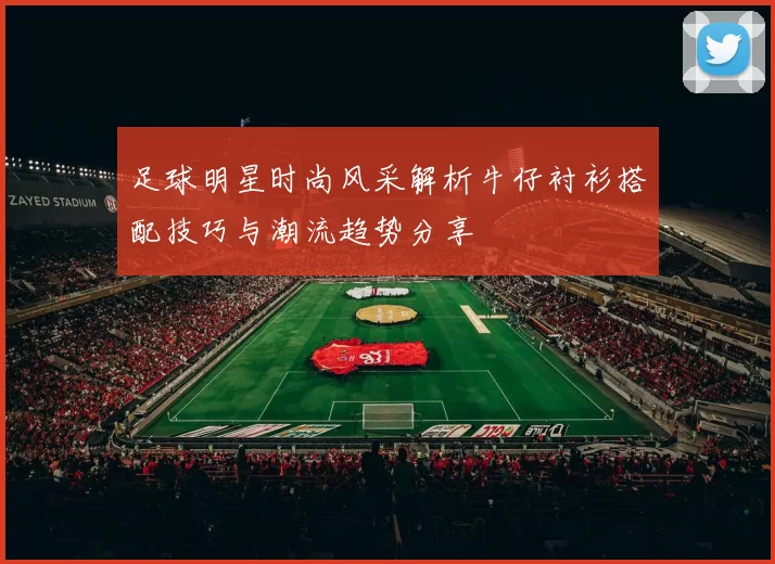 足球明星时尚风采解析牛仔衬衫搭配技巧与潮流趋势分享