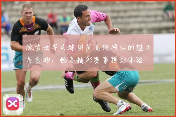 探索世界足球明星竞猜网站的魅力与乐趣，畅享精彩赛事预测体验