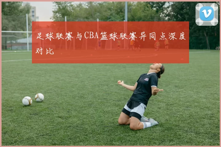 足球联赛与CBA篮球联赛异同点深度对比