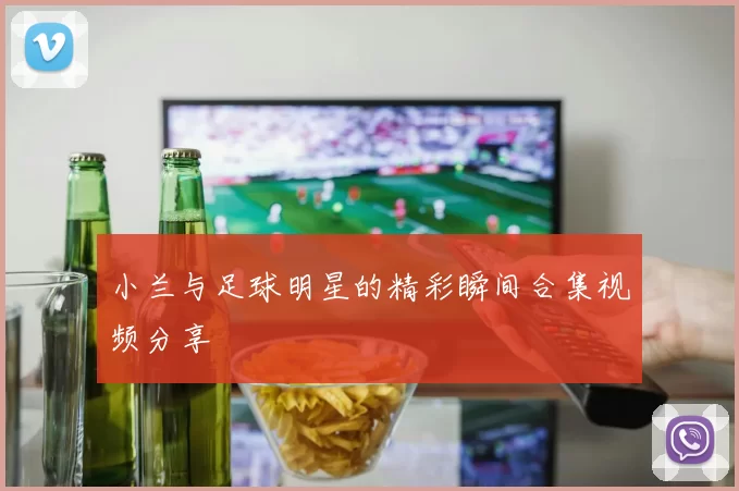 小兰与足球明星的精彩瞬间合集视频分享