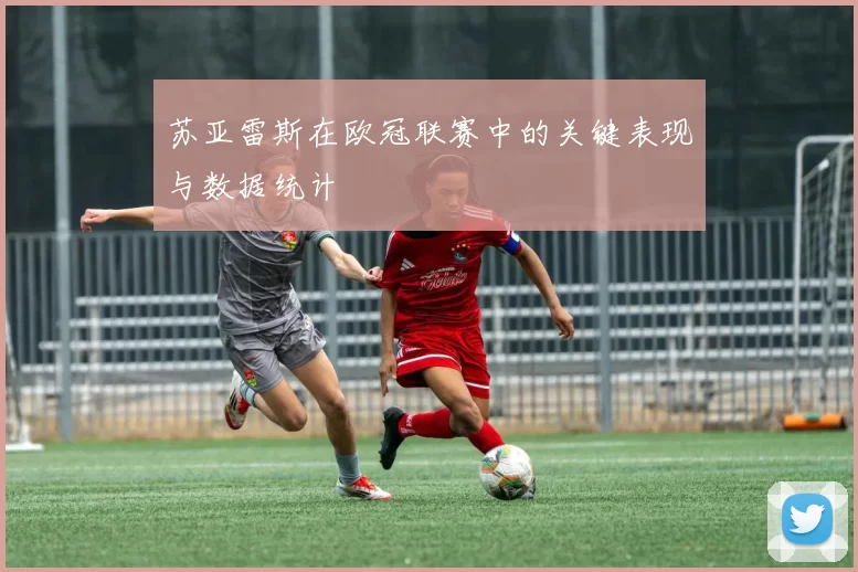 苏亚雷斯在欧冠联赛中的关键表现与数据统计