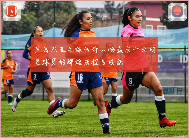 罗马尼亚足球传奇人物盘点十大明星球员的辉煌历程与成就