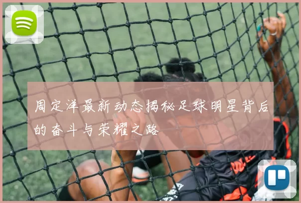 周定洋最新动态揭秘足球明星背后的奋斗与荣耀之路