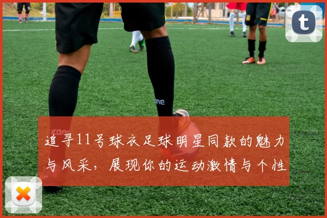 追寻11号球衣足球明星同款的魅力与风采，展现你的运动激情与个性风格