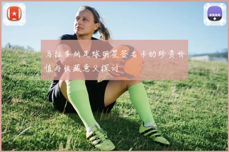 马拉多纳足球明星签名卡的珍贵价值与收藏意义探讨