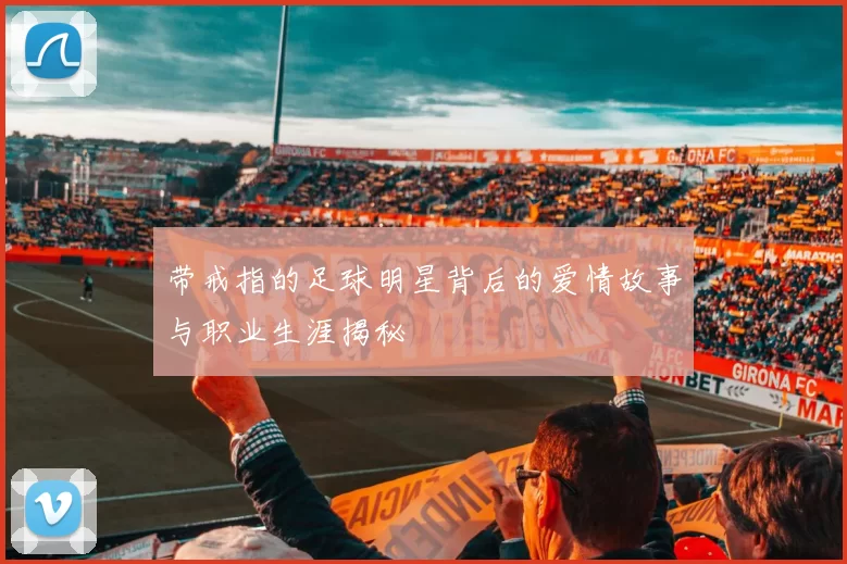 带戒指的足球明星背后的爱情故事与职业生涯揭秘