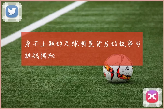 穿不上鞋的足球明星背后的故事与挑战揭秘