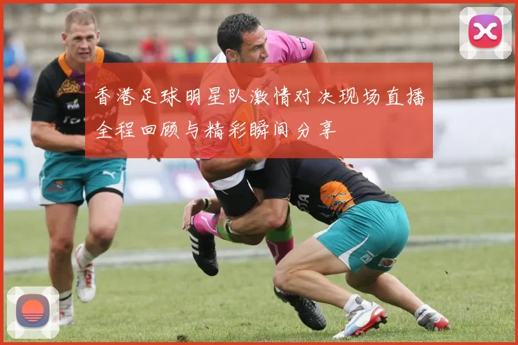 香港足球明星队激情对决现场直播全程回顾与精彩瞬间分享