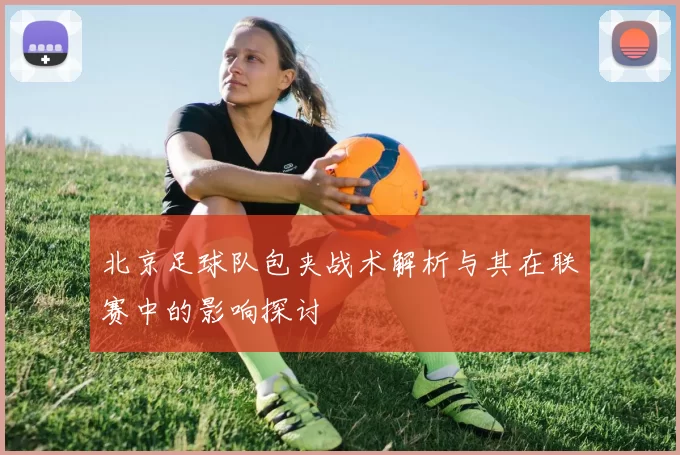 北京足球队包夹战术解析与其在联赛中的影响探讨