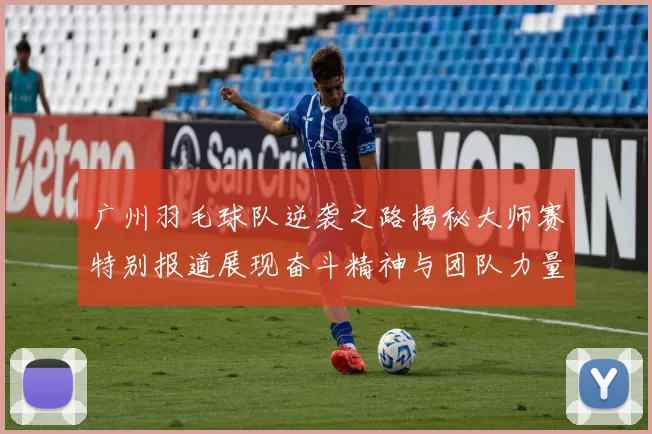 广州羽毛球队逆袭之路揭秘大师赛特别报道展现奋斗精神与团队力量