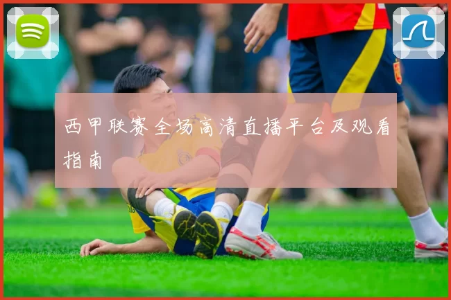 西甲联赛全场高清直播平台及观看指南