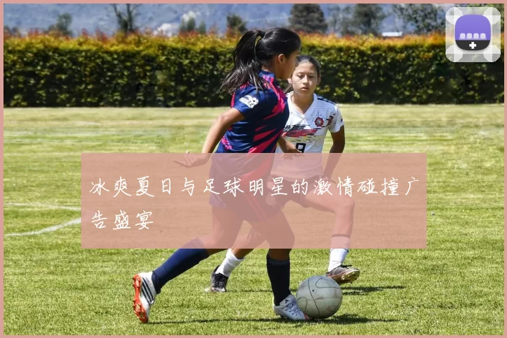 冰爽夏日与足球明星的激情碰撞广告盛宴