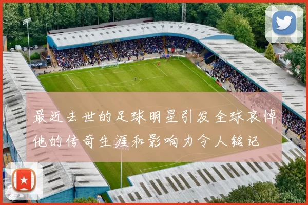 最近去世的足球明星引发全球哀悼他的传奇生涯和影响力令人铭记