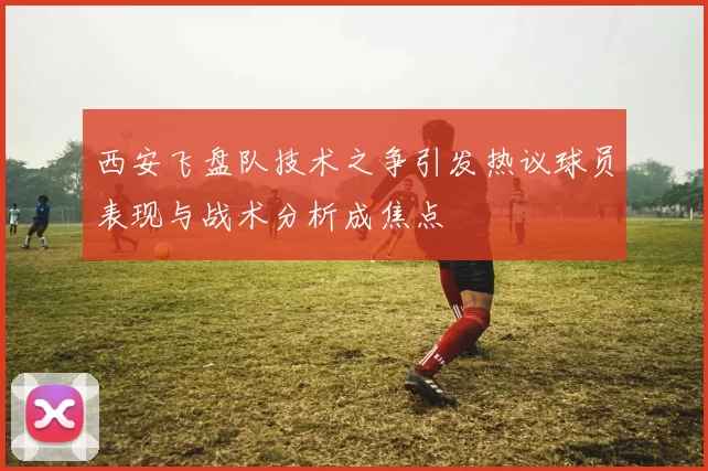 西安飞盘队技术之争引发热议球员表现与战术分析成焦点