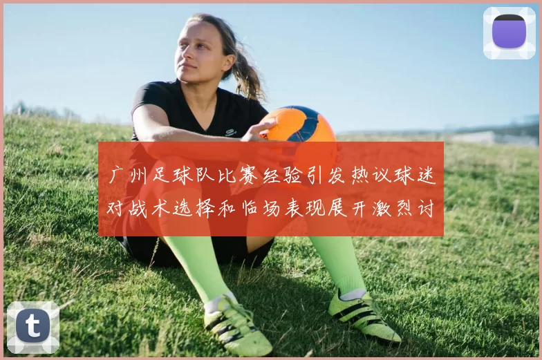 广州足球队比赛经验引发热议球迷对战术选择和临场表现展开激烈讨论