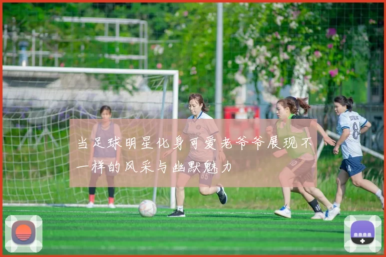 当足球明星化身可爱老爷爷展现不一样的风采与幽默魅力