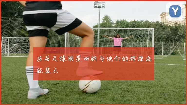 历届足球明星回顾与他们的辉煌成就盘点