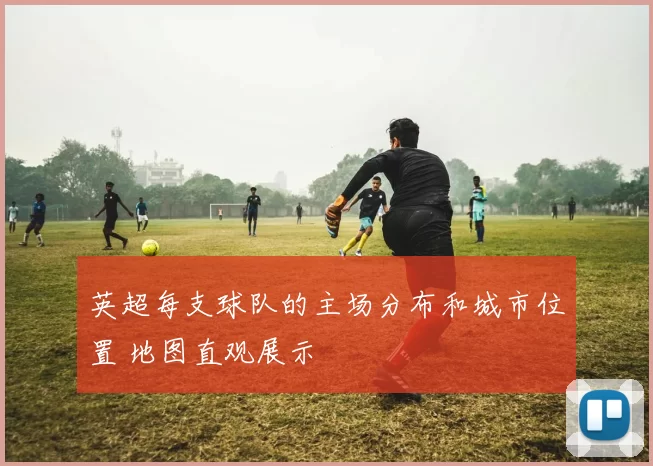 英超每支球队的主场分布和城市位置 地图直观展示