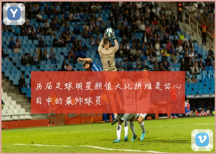 历届足球明星颜值大比拼谁是你心目中的最帅球员