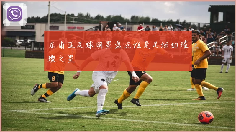 东南亚足球明星盘点谁是足坛的璀璨之星