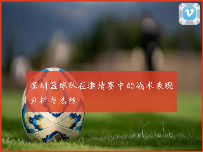 深圳篮球队在邀请赛中的战术表现分析与总结