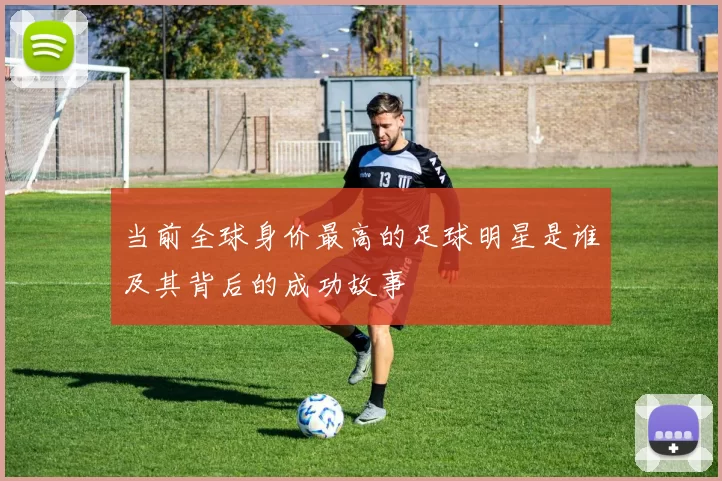 当前全球身价最高的足球明星是谁及其背后的成功故事