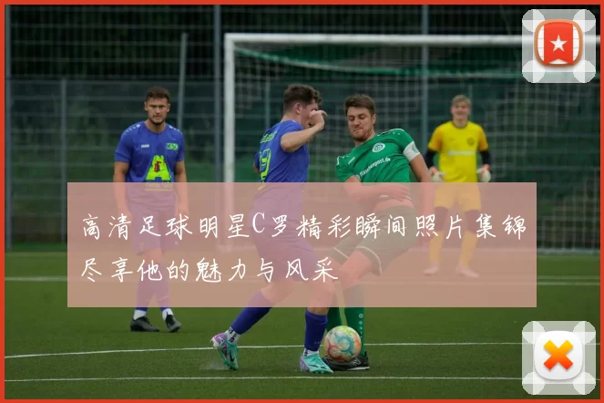 高清足球明星C罗精彩瞬间照片集锦尽享他的魅力与风采