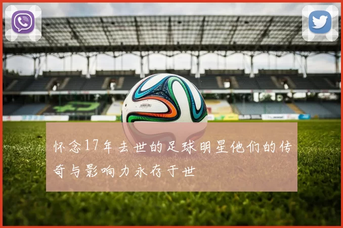怀念17年去世的足球明星他们的传奇与影响力永存于世