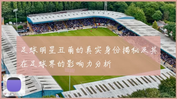 足球明星丑萌的真实身份揭秘及其在足球界的影响力分析