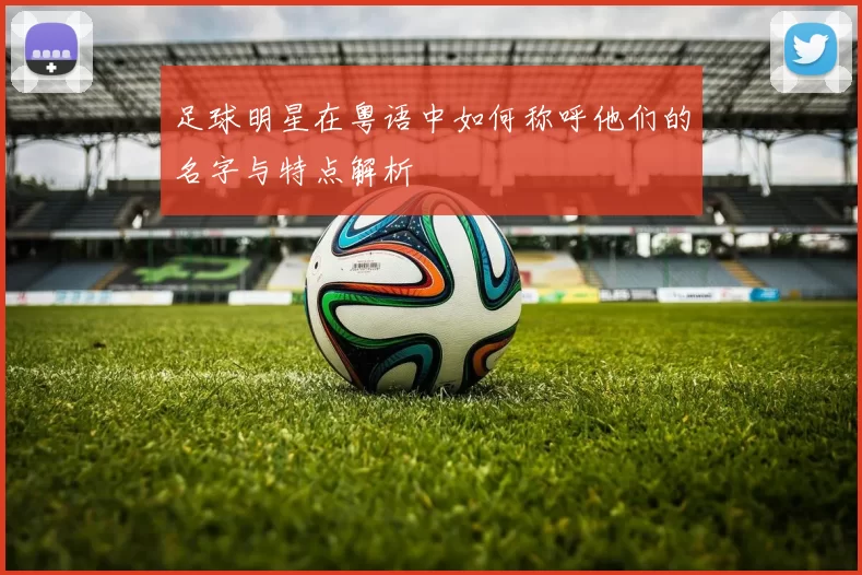 足球明星在粤语中如何称呼他们的名字与特点解析