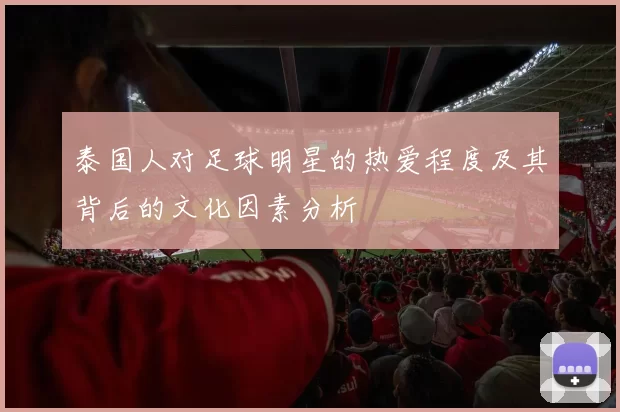 泰国人对足球明星的热爱程度及其背后的文化因素分析