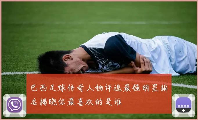 巴西足球传奇人物评选最强明星排名揭晓你最喜欢的是谁