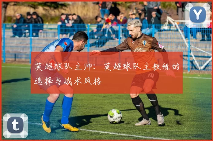 英超球队主帅：英超球队主教练的选择与战术风格